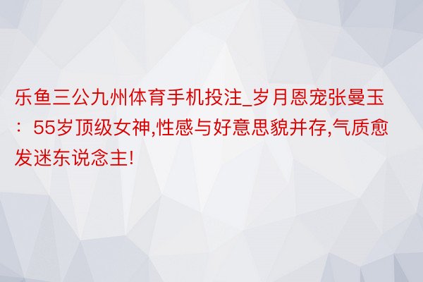 乐鱼三公九州体育手机投注_岁月恩宠张曼玉：55岁顶级女神,性感与好意思貌并存,气质愈发迷东说念主!