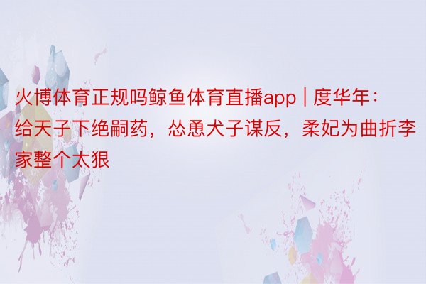 火博体育正规吗鲸鱼体育直播app | 度华年：给天子下绝嗣药，怂恿犬子谋反，柔妃为曲折李家整个太狠