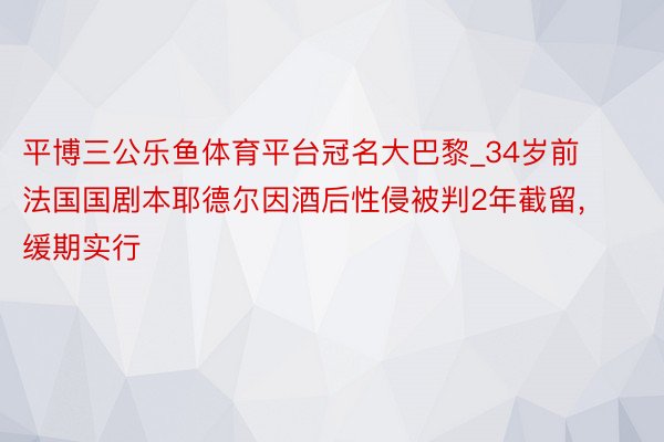 平博三公乐鱼体育平台冠名大巴黎_34岁前法国国剧本耶德尔因酒后性侵被判2年截留, 缓期实行