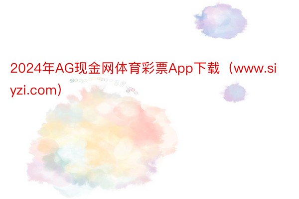 2024年AG现金网体育彩票App下载（www.siyzi.com）