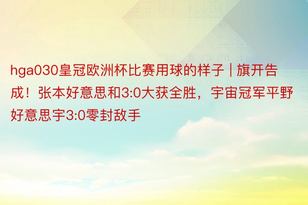 hga030皇冠欧洲杯比赛用球的样子 | 旗开告成！张本好意思和3:0大获全胜，宇宙冠军平野好意思宇3:0零封敌手