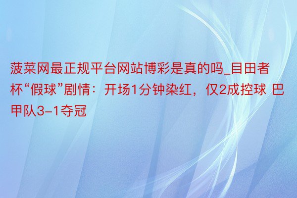 菠菜网最正规平台网站博彩是真的吗_目田者杯“假球”剧情：开场1分钟染红，仅2成控球 巴甲队3-1夺冠