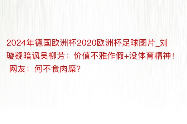 2024年德国欧洲杯2020欧洲杯足球图片_刘璇疑暗讽吴柳芳：价值不雅作假+没体育精神！ 网友：何不食肉糜？