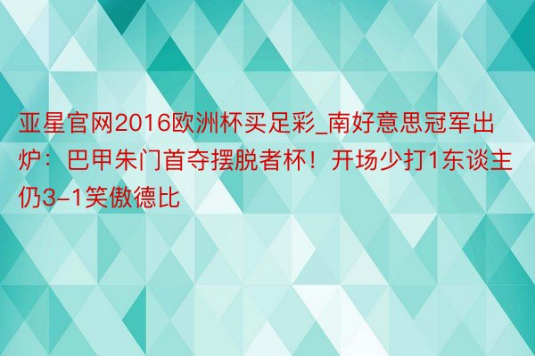 亚星官网2016欧洲杯买足彩_南好意思冠军出炉：巴甲朱门首夺摆脱者杯！开场少打1东谈主仍3-1笑傲德比