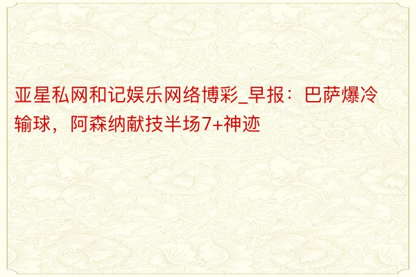 亚星私网和记娱乐网络博彩_早报：巴萨爆冷输球，阿森纳献技半场7+神迹