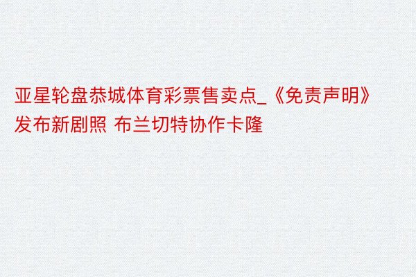 亚星轮盘恭城体育彩票售卖点_《免责声明》发布新剧照 布兰切特协作卡隆