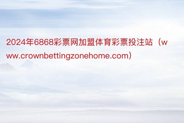 2024年6868彩票网加盟体育彩票投注站（www.crownbettingzonehome.com）