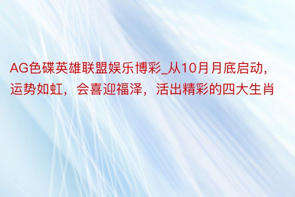 AG色碟英雄联盟娱乐博彩_从10月月底启动，运势如虹，会喜迎福泽，活出精彩的四大生肖