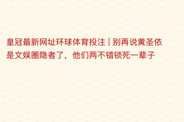 皇冠最新网址环球体育投注 | 别再说黄圣依是文娱圈隐者了，他们两不错锁死一辈子