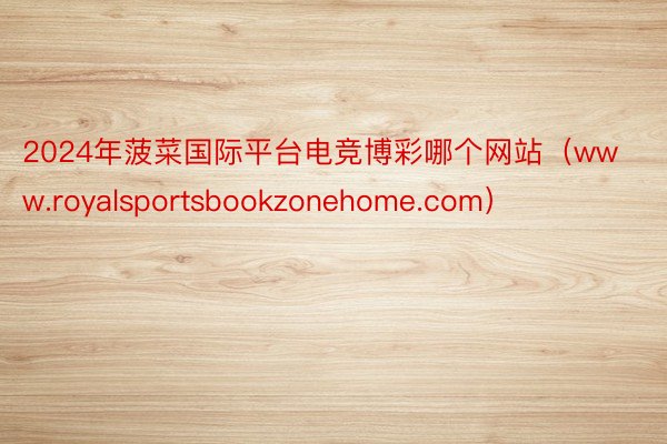 2024年菠菜国际平台电竞博彩哪个网站（www.royalsportsbookzonehome.com）