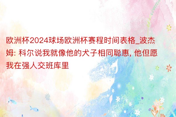 欧洲杯2024球场欧洲杯赛程时间表格_波杰姆: 科尔说我就像他的犬子相同聪惠, 他但愿我在强人交班库里