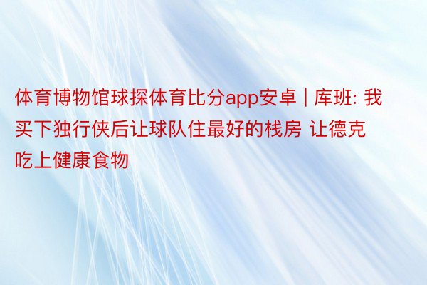 体育博物馆球探体育比分app安卓 | 库班: 我买下独行侠后让球队住最好的栈房 让德克吃上健康食物