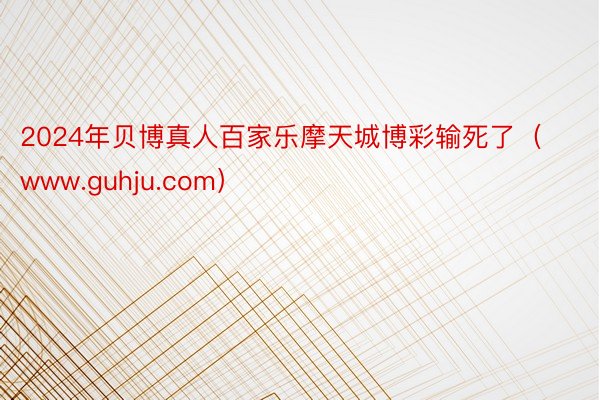 2024年贝博真人百家乐摩天城博彩输死了（www.guhju.com）