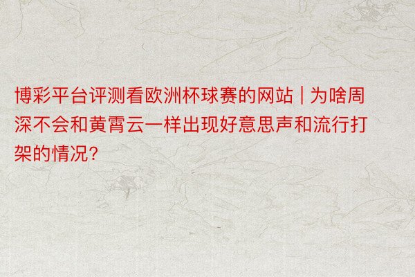 博彩平台评测看欧洲杯球赛的网站 | 为啥周深不会和黄霄云一样出现好意思声和流行打架的情况?