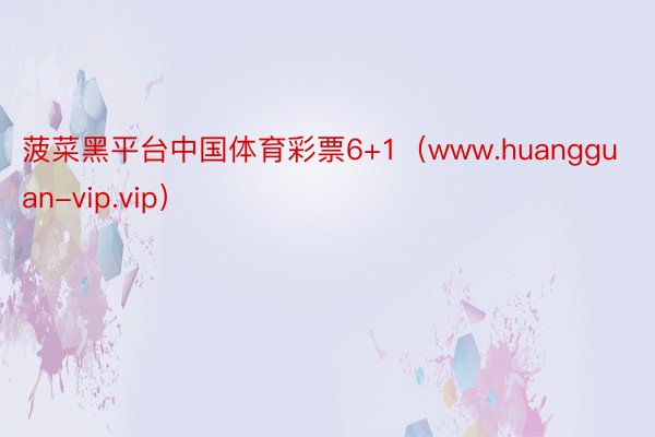 菠菜黑平台中国体育彩票6+1（www.huangguan-vip.vip）