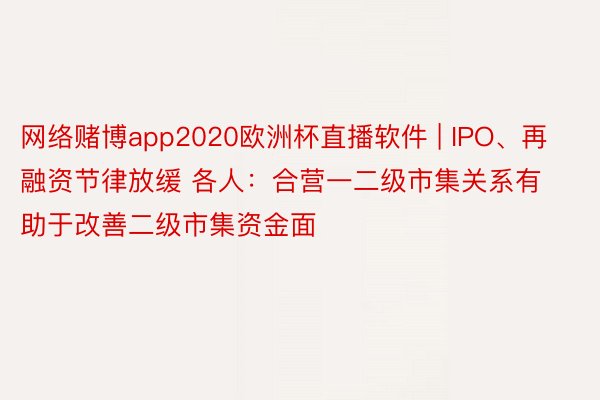 网络赌博app2020欧洲杯直播软件 | IPO、再融资节律放缓 各人：合营一二级市集关系有助于改善二级市集资金面