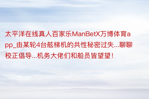 太平洋在线真人百家乐ManBetX万博体育app_由某轮4台舷梯机的共性秘密过失...聊聊校正倡导...机务大佬们和船员皆望望！