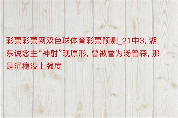 彩票彩票网双色球体育彩票预测_21中3, 湖东说念主“神射”现原形, 曾被誉为汤普森, 那是沉稳没上强度