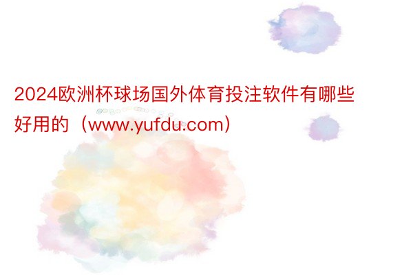 2024欧洲杯球场国外体育投注软件有哪些好用的（www.yufdu.com）