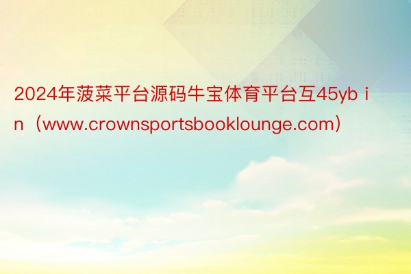 2024年菠菜平台源码牛宝体育平台互45yb in（www.crownsportsbooklounge.com）