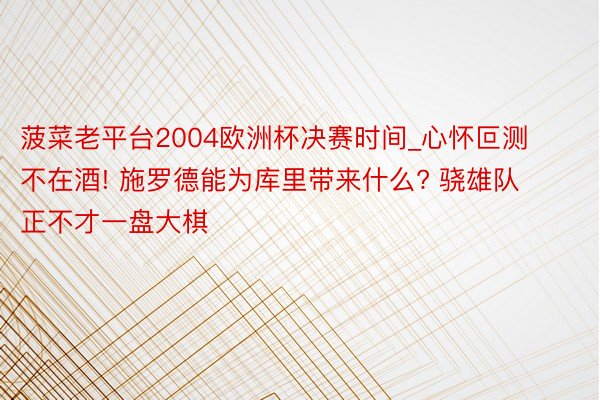 菠菜老平台2004欧洲杯决赛时间_心怀叵测不在酒! 施罗德能为库里带来什么? 骁雄队正不才一盘大棋