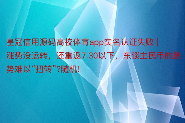 皇冠信用源码高校体育app实名认证失败 | 涨势没运转，还重返7.30以下，东谈主民币的跌势难以“扭转”?随机!