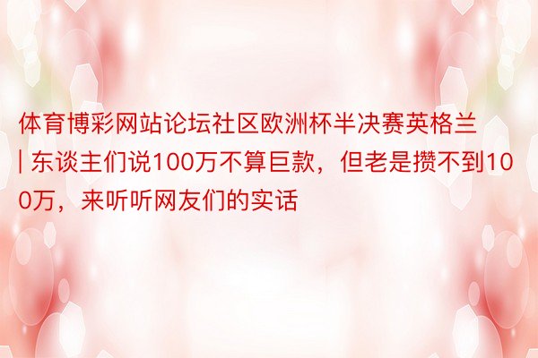 体育博彩网站论坛社区欧洲杯半决赛英格兰 | 东谈主们说100万不算巨款，但老是攒不到100万，来听听网友们的实话