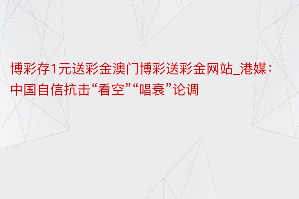 博彩存1元送彩金澳门博彩送彩金网站_港媒：中国自信抗击“看空”“唱衰”论调