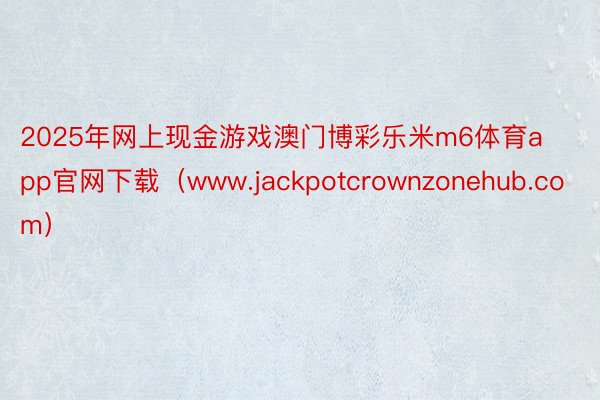 2025年网上现金游戏澳门博彩乐米m6体育app官网下载（www.jackpotcrownzonehub.com）