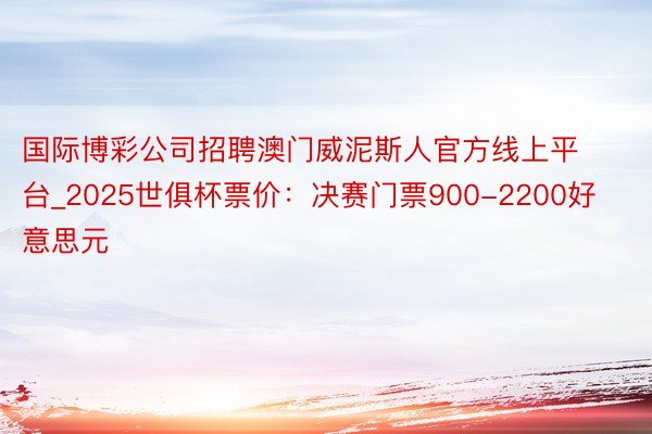 国际博彩公司招聘澳门威泥斯人官方线上平台_2025世俱杯票价：决赛门票900-2200好意思元