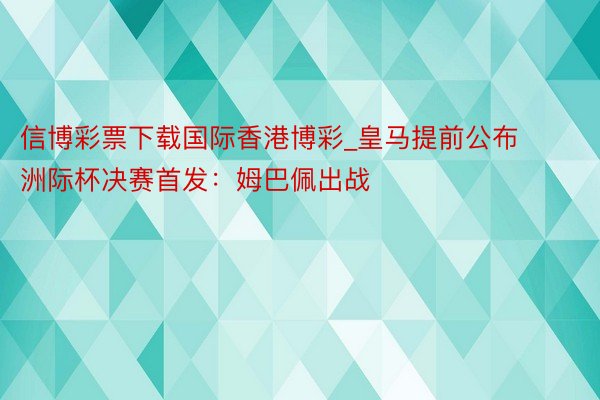 信博彩票下载国际香港博彩_皇马提前公布洲际杯决赛首发：姆巴佩出战