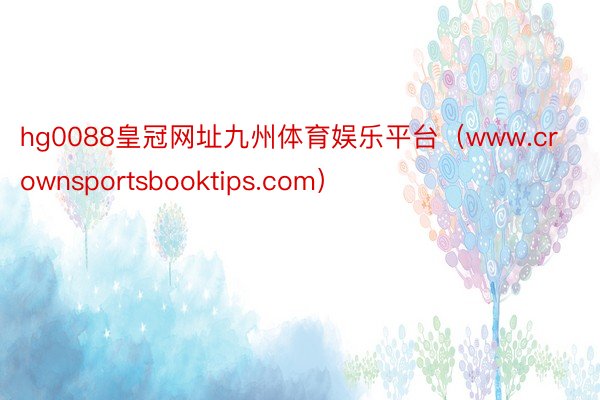 hg0088皇冠网址九州体育娱乐平台（www.crownsportsbooktips.com）