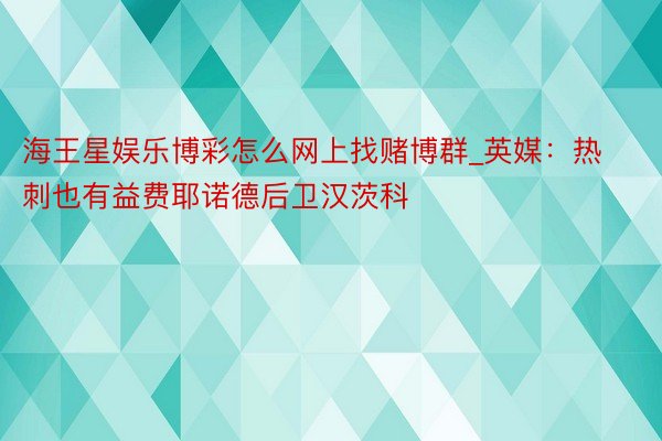 海王星娱乐博彩怎么网上找赌博群_英媒：热刺也有益费耶诺德后卫汉茨科