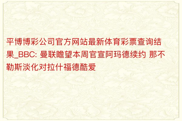 平博博彩公司官方网站最新体育彩票查询结果_BBC: 曼联瞻望本周官宣阿玛德续约 那不勒斯淡化对拉什福德酷爱