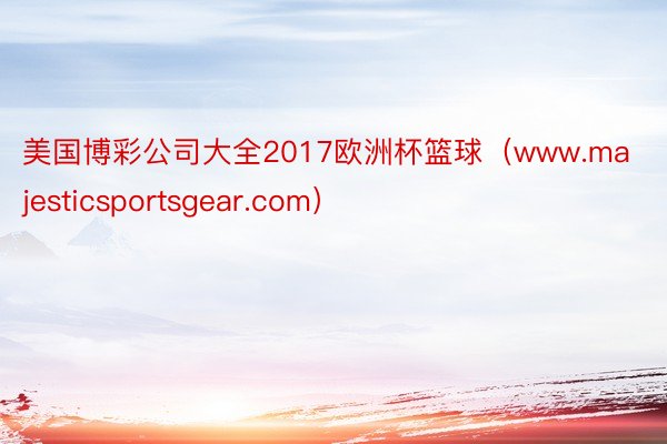 美国博彩公司大全2017欧洲杯篮球（www.majesticsportsgear.com）