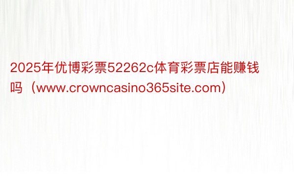 2025年优博彩票52262c体育彩票店能赚钱吗（www.crowncasino365site.com）