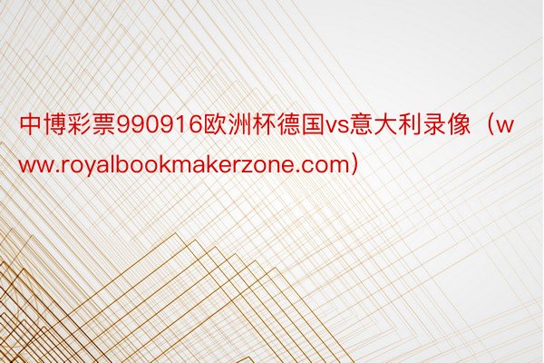 中博彩票990916欧洲杯德国vs意大利录像（www.royalbookmakerzone.com）