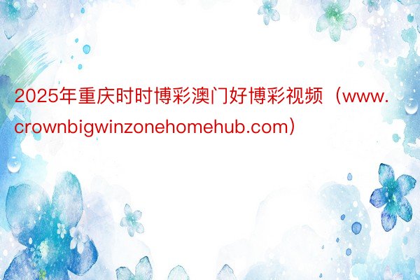 2025年重庆时时博彩澳门好博彩视频（www.crownbigwinzonehomehub.com）