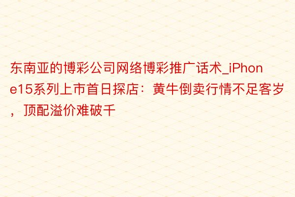 东南亚的博彩公司网络博彩推广话术_iPhone15系列上市首日探店：黄牛倒卖行情不足客岁，顶配溢价难破千