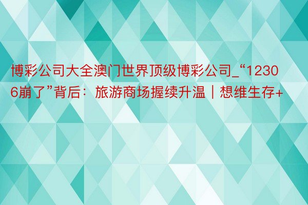 博彩公司大全澳门世界顶级博彩公司_“12306崩了”背后：旅游商场握续升温｜想维生存+