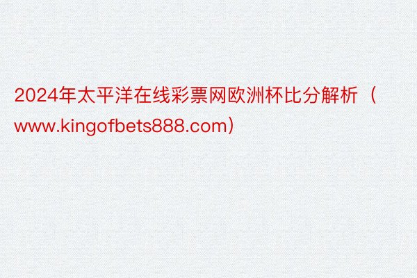 2024年太平洋在线彩票网欧洲杯比分解析(www.kingofbets888.com)