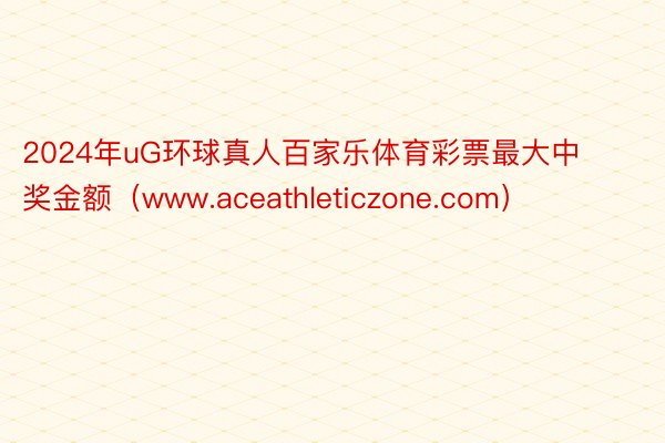 2024年uG环球真人百家乐体育彩票最大中奖金额(www.aceathleticzone.com)