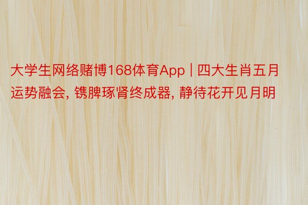 大学生网络赌博168体育App | 四大生肖五月运势融会, 镌脾琢肾终成器, 静待花开见月明