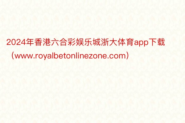 2024年香港六合彩娱乐城浙大体育app下载(www.royalbetonlinezone.com)
